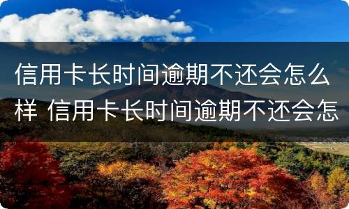 信用卡长时间逾期不还会怎么样 信用卡长时间逾期不还会怎么样呢