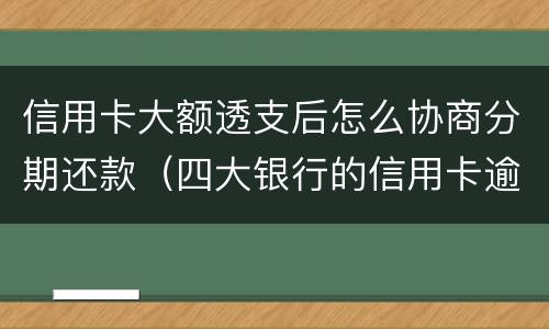 信用卡大额透支后怎么协商分期还款（四大银行的信用卡逾期可以协商分期还款吗）