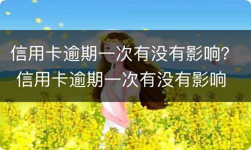 信用卡逾期一次有没有影响？ 信用卡逾期一次有没有影响
