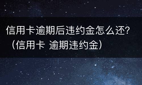 信用卡逾期后违约金怎么还？（信用卡 逾期违约金）