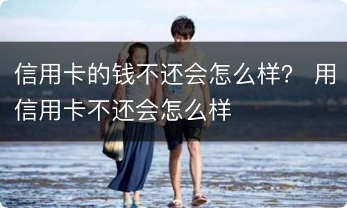 信用卡的钱不还会怎么样？ 用信用卡不还会怎么样
