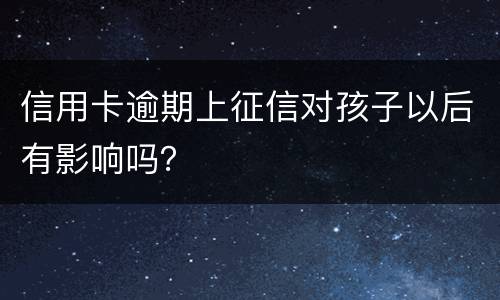 信用卡逾期上征信对孩子以后有影响吗？
