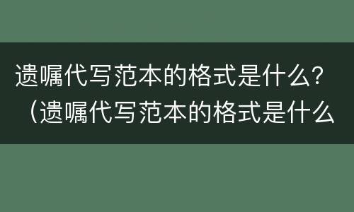遗嘱代写范本的格式是什么？（遗嘱代写范本的格式是什么意思）