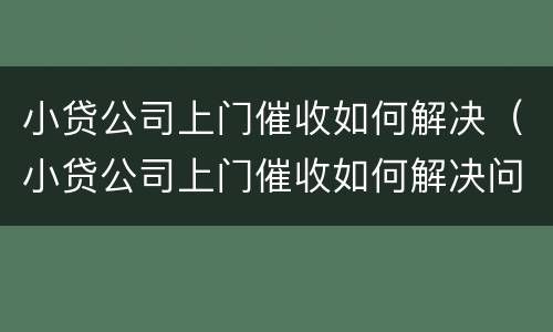 小贷公司上门催收如何解决（小贷公司上门催收如何解决问题）