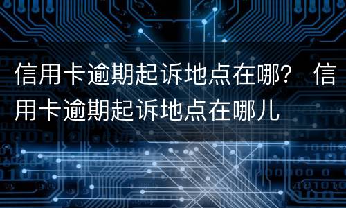 信用卡逾期起诉地点在哪？ 信用卡逾期起诉地点在哪儿