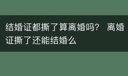 结婚证都撕了算离婚吗？ 离婚证撕了还能结婚么