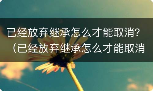 已经放弃继承怎么才能取消？（已经放弃继承怎么才能取消呢）