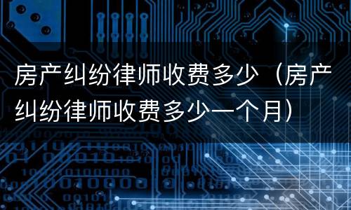 房产纠纷律师收费多少（房产纠纷律师收费多少一个月）