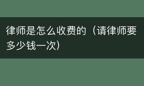 律师是怎么收费的（请律师要多少钱一次）