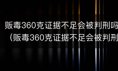 贩毒360克证据不足会被判刑吗（贩毒360克证据不足会被判刑吗判多少年）