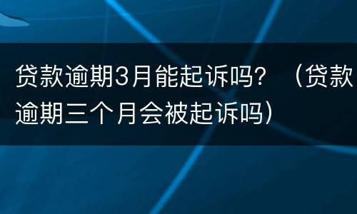 贷款逾期3月能起诉吗？（贷款逾期三个月会被起诉吗）