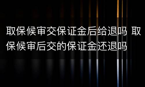 取保候审交保证金后给退吗 取保候审后交的保证金还退吗