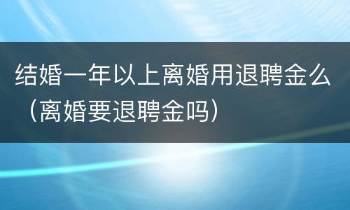 结婚一年以上离婚用退聘金么（离婚要退聘金吗）