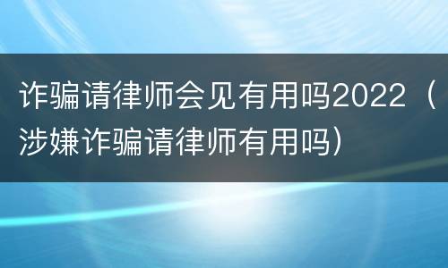 诈骗请律师会见有用吗2022（涉嫌诈骗请律师有用吗）