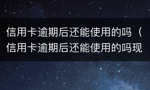 信用卡逾期后还能使用的吗（信用卡逾期后还能使用的吗现在）