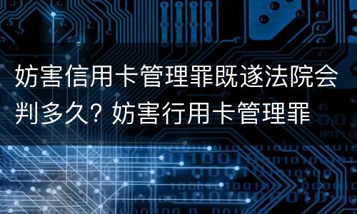 妨害信用卡管理罪既遂法院会判多久? 妨害行用卡管理罪