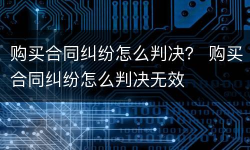 购买合同纠纷怎么判决？ 购买合同纠纷怎么判决无效