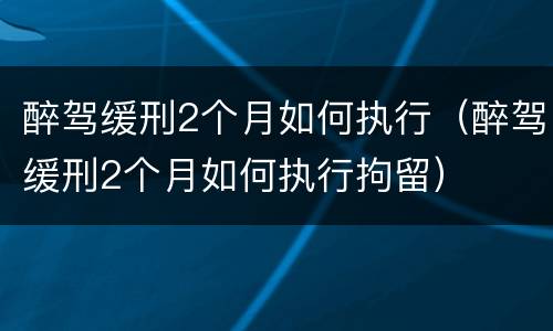 醉驾缓刑2个月如何执行（醉驾缓刑2个月如何执行拘留）