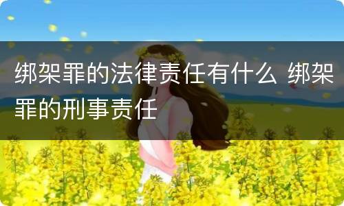 绑架罪的法律责任有什么 绑架罪的刑事责任