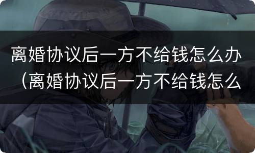 离婚协议后一方不给钱怎么办（离婚协议后一方不给钱怎么办理）