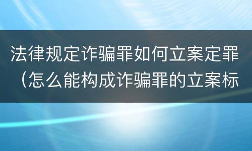 法律规定诈骗罪如何立案定罪（怎么能构成诈骗罪的立案标准）