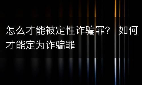 怎么才能被定性诈骗罪？ 如何才能定为诈骗罪