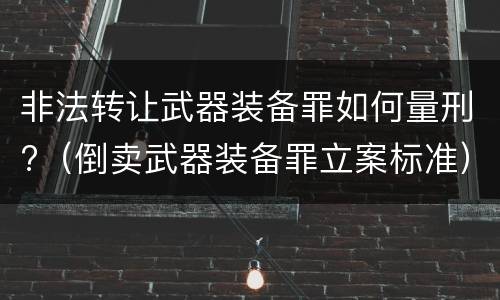 非法转让武器装备罪如何量刑?（倒卖武器装备罪立案标准）
