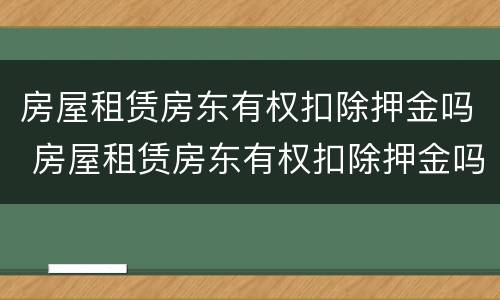 房屋租赁房东有权扣除押金吗 房屋租赁房东有权扣除押金吗