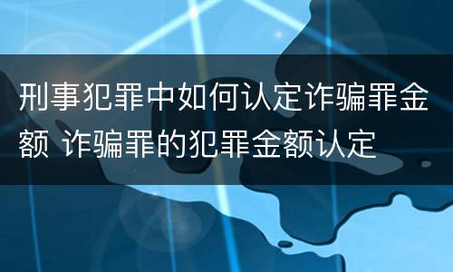 刑事犯罪中如何认定诈骗罪金额 诈骗罪的犯罪金额认定
