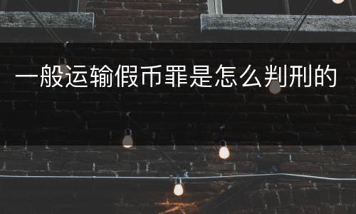 一般运输假币罪是怎么判刑的