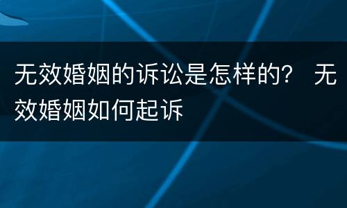 无效婚姻的诉讼是怎样的？ 无效婚姻如何起诉