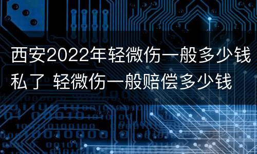 西安2022年轻微伤一般多少钱私了 轻微伤一般赔偿多少钱