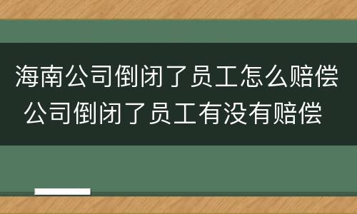 海南公司倒闭了员工怎么赔偿 公司倒闭了员工有没有赔偿