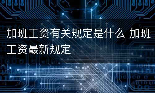 加班工资有关规定是什么 加班工资最新规定