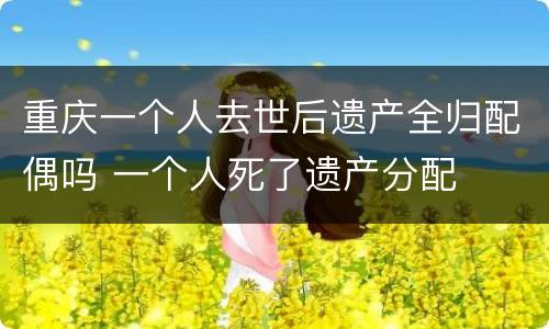 重庆一个人去世后遗产全归配偶吗 一个人死了遗产分配