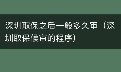 深圳取保之后一般多久审（深圳取保候审的程序）