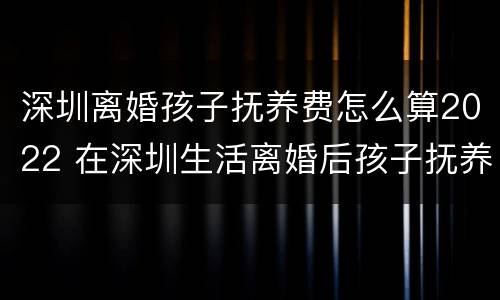 深圳离婚孩子抚养费怎么算2022 在深圳生活离婚后孩子抚养费有标准吗?