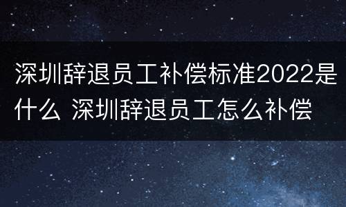 深圳辞退员工补偿标准2022是什么 深圳辞退员工怎么补偿