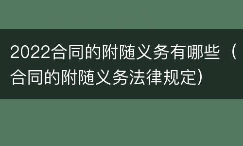 2022合同的附随义务有哪些（合同的附随义务法律规定）