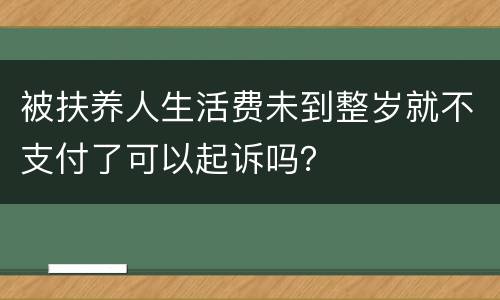 被扶养人生活费未到整岁就不支付了可以起诉吗？