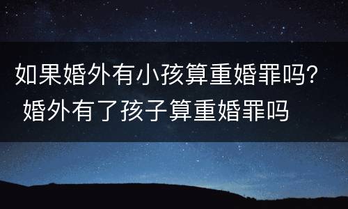 如果婚外有小孩算重婚罪吗？ 婚外有了孩子算重婚罪吗