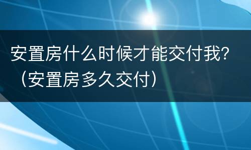 安置房什么时候才能交付我？（安置房多久交付）