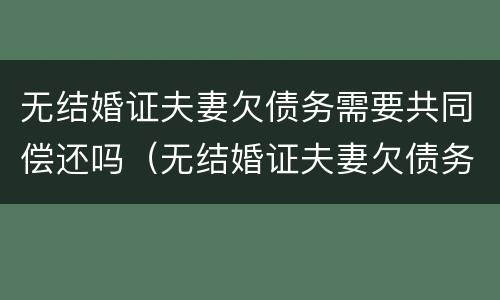 无结婚证夫妻欠债务需要共同偿还吗（无结婚证夫妻欠债务需要共同偿还吗怎么办）