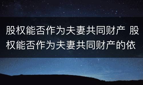 股权能否作为夫妻共同财产 股权能否作为夫妻共同财产的依据
