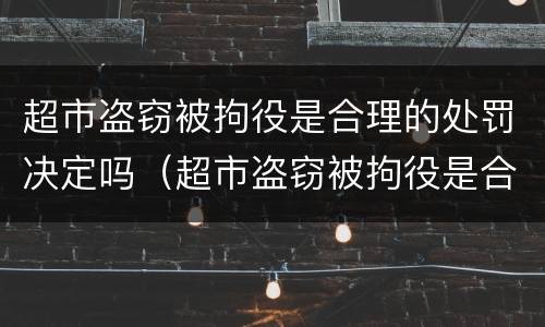 超市盗窃被拘役是合理的处罚决定吗（超市盗窃被拘役是合理的处罚决定吗为什么）