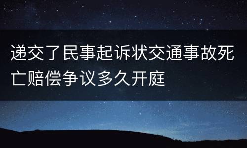 递交了民事起诉状交通事故死亡赔偿争议多久开庭