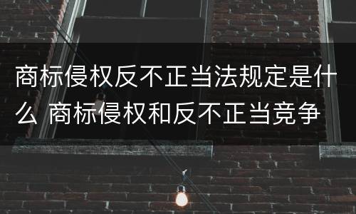 商标侵权反不正当法规定是什么 商标侵权和反不正当竞争