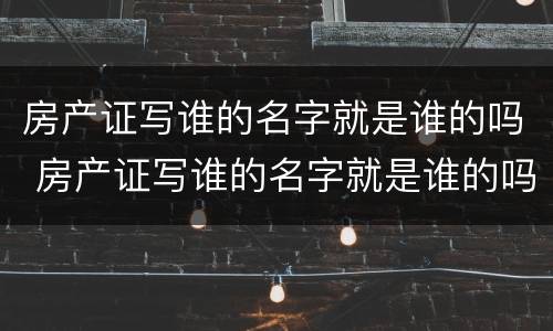 房产证写谁的名字就是谁的吗 房产证写谁的名字就是谁的吗夫妻