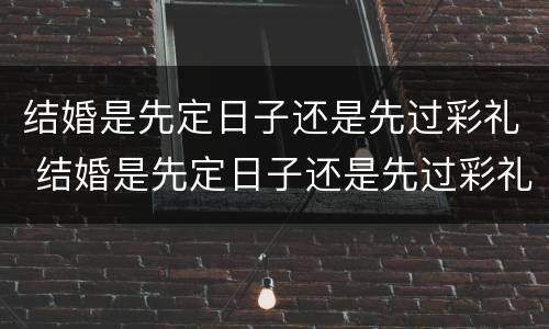 结婚是先定日子还是先过彩礼 结婚是先定日子还是先过彩礼好