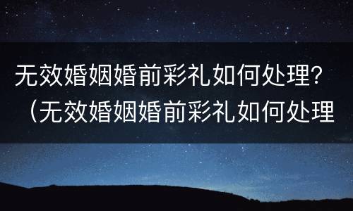 无效婚姻婚前彩礼如何处理？（无效婚姻婚前彩礼如何处理好）